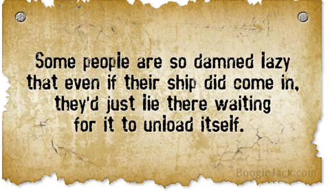 some people are so lazy even if their ship came in, they'd sit on the dock and wait for it to unload itself